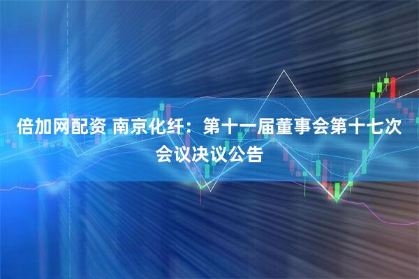 倍加网配资 南京化纤：第十一届董事会第十七次会议决议公告