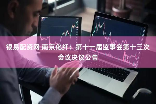 银易配资网 南京化纤：第十一届监事会第十三次会议决议公告