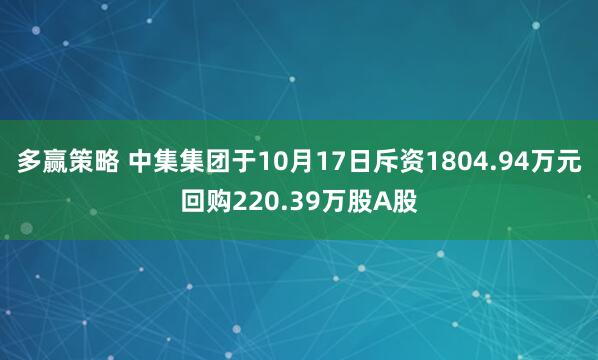 多赢策略 中集集团于10月17日斥资1804.94万元回购220.39万股A股