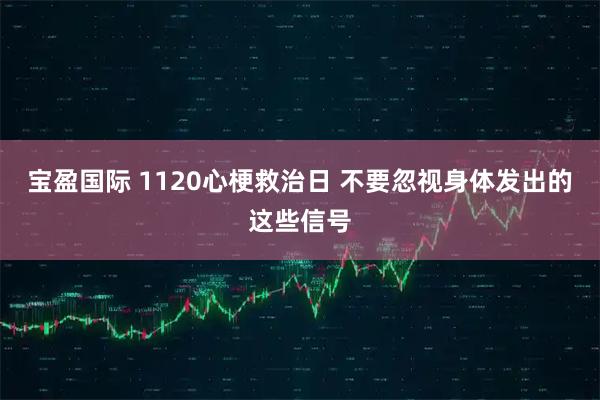 宝盈国际 1120心梗救治日 不要忽视身体发出的这些信号