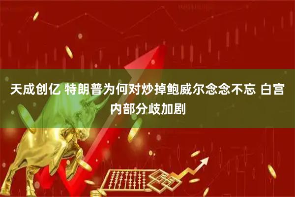 天成创亿 特朗普为何对炒掉鲍威尔念念不忘 白宫内部分歧加剧