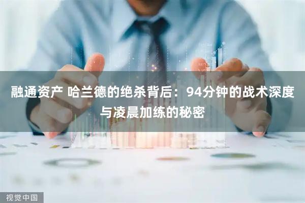 融通资产 哈兰德的绝杀背后：94分钟的战术深度与凌晨加练的秘密