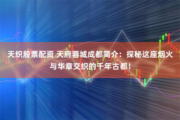 天织股票配资 天府蓉城成都简介：探秘这座烟火与华章交织的千年古都！