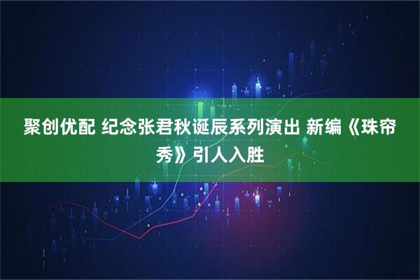 聚创优配 纪念张君秋诞辰系列演出&#32;新编《珠帘秀》引人入胜