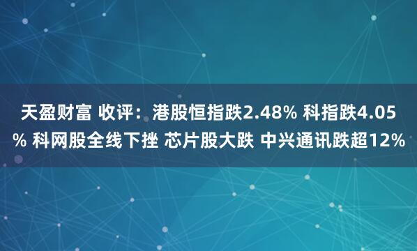 天盈财富 收评：港股恒指跌2.48% 科指跌4.05% 科网股全线下挫 芯片股大跌 中兴通讯跌超12%