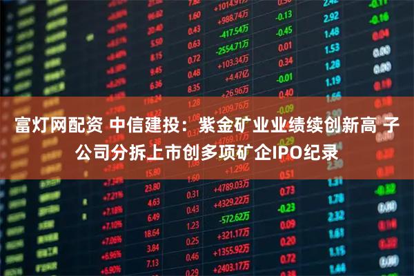 富灯网配资 中信建投：紫金矿业业绩续创新高 子公司分拆上市创多项矿企IPO纪录