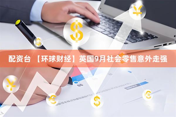 配资台 【环球财经】英国9月社会零售意外走强