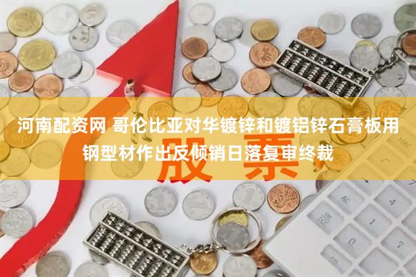 河南配资网 哥伦比亚对华镀锌和镀铝锌石膏板用钢型材作出反倾销日落复审终裁