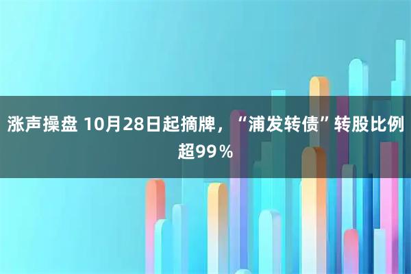 涨声操盘 10月28日起摘牌，“浦发转债”转股比例超99％