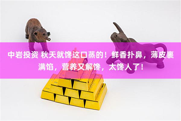 中岩投资 秋天就馋这口蒸的！鲜香扑鼻，薄皮裹满馅，营养又解馋，太馋人了！