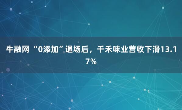 牛融网 “0添加”退场后，千禾味业营收下滑13.17%