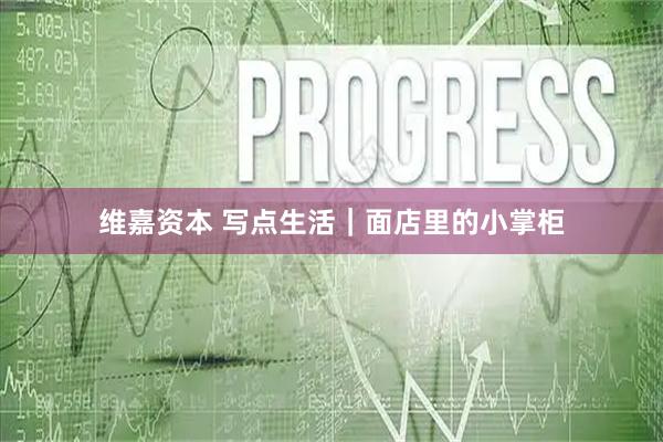 维嘉资本 写点生活|面店里的小掌柜