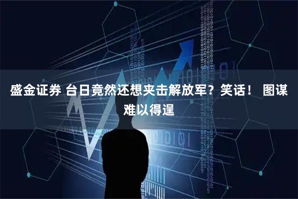 盛金证券 台日竟然还想夹击解放军?笑话! 图谋难以得逞