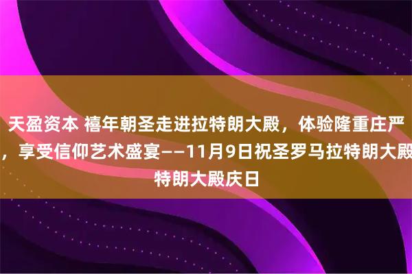 天盈资本 禧年朝圣走进拉特朗大殿,体验隆重庄严震撼,享受信仰艺术盛宴——11月9日祝圣罗马拉特朗大殿庆日