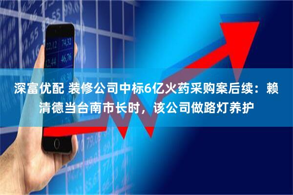 深富优配 装修公司中标6亿火药采购案后续:赖清德当台南市长时,该公司做路灯养护