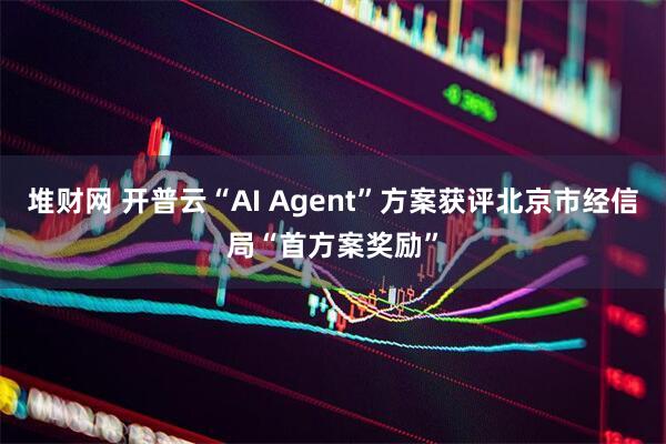 堆财网 开普云“AI Agent”方案获评北京市经信局“首方案奖励”