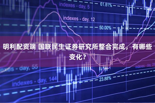 明利配资端 国联民生证券研究所整合完成，有哪些变化？