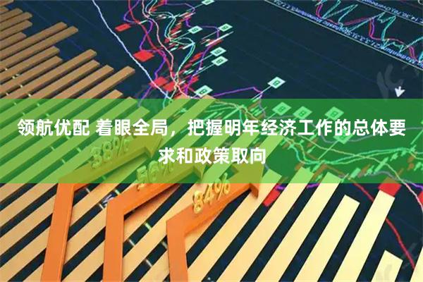 领航优配 着眼全局,把握明年经济工作的总体要求和政策取向