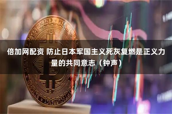 倍加网配资 防止日本军国主义死灰复燃是正义力量的共同意志(钟声)