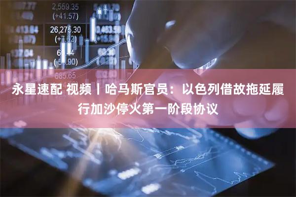 永星速配 视频丨哈马斯官员：以色列借故拖延履行加沙停火第一阶段协议