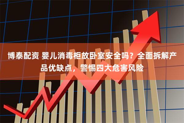 博泰配资 婴儿消毒柜放卧室安全吗?全面拆解产品优缺点,警惕四大危害风险