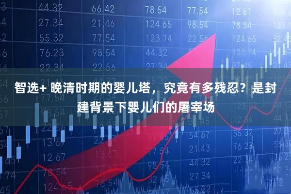 智选+ 晚清时期的婴儿塔,究竟有多残忍?是封建背景下婴儿们的屠宰场