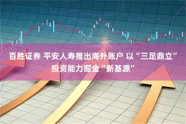 百胜证券 平安人寿推出海外账户 以“三足鼎立”投资能力掘金“新基源”