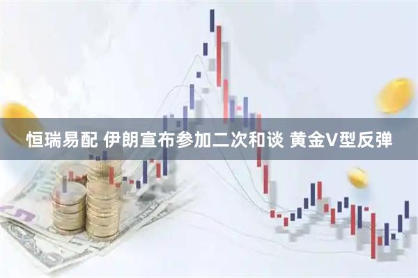 恒瑞易配 伊朗宣布参加二次和谈 黄金V型反弹