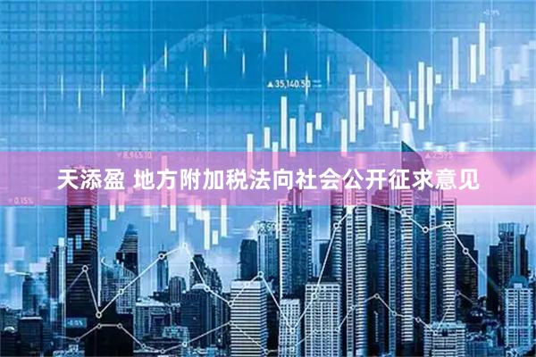 天添盈 地方附加税法向社会公开征求意见