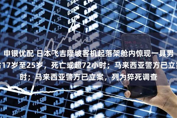 申银优配 日本飞吉隆坡客机起落架舱内惊现一具男性腐尸，死者预估17岁至25岁，死亡或超72小时；马来西亚警方已立案，列为猝死调查