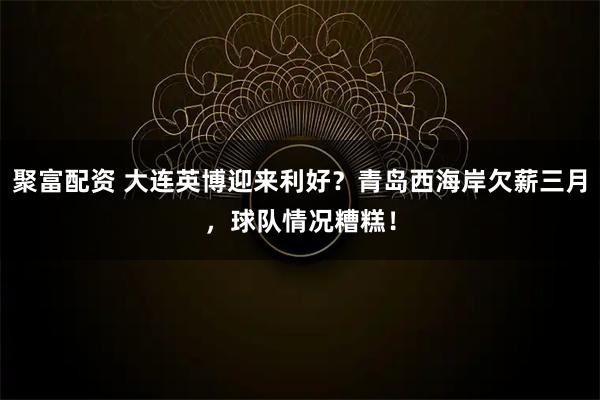 聚富配资 大连英博迎来利好？青岛西海岸欠薪三月，球队情况糟糕！