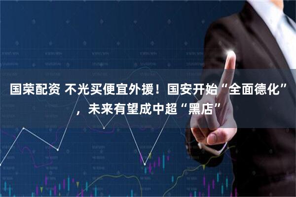 国荣配资 不光买便宜外援!国安开始“全面德化”,未来有望成中超“黑店”